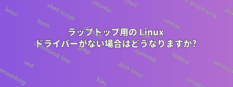 ラップトップ用の Linux ドライバーがない場合はどうなりますか?