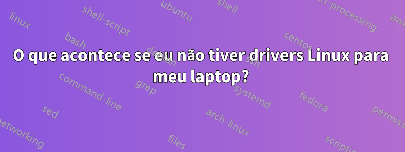 O que acontece se eu não tiver drivers Linux para meu laptop?