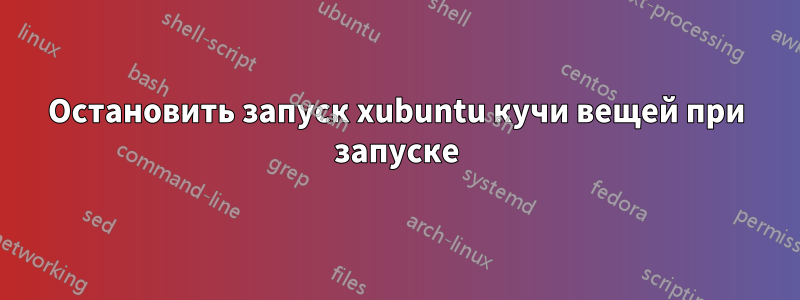 Остановить запуск xubuntu кучи вещей при запуске