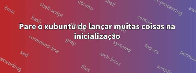 Pare o xubuntu de lançar muitas coisas na inicialização