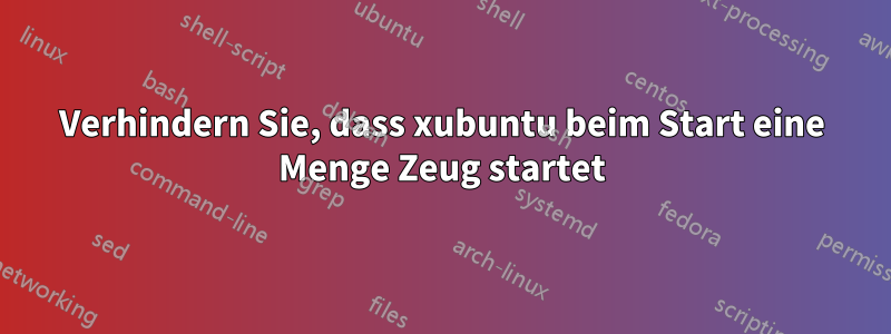 Verhindern Sie, dass xubuntu beim Start eine Menge Zeug startet