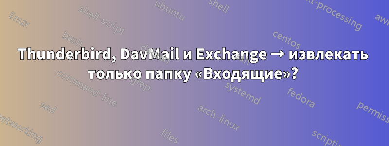 Thunderbird, DavMail и Exchange → извлекать только папку «Входящие»?