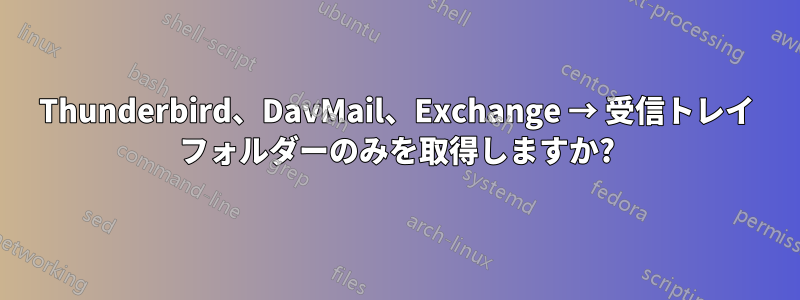 Thunderbird、DavMail、Exchange → 受信トレイ フォルダーのみを取得しますか?