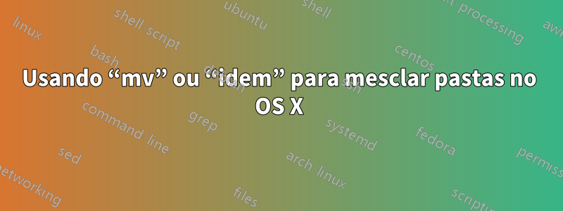 Usando “mv” ou “idem” para mesclar pastas no OS X