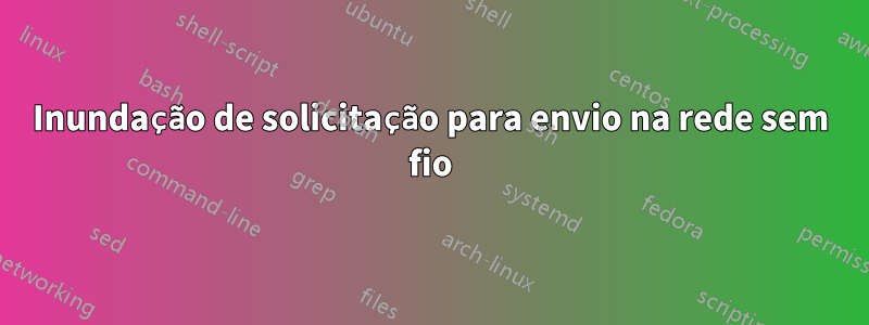 Inundação de solicitação para envio na rede sem fio