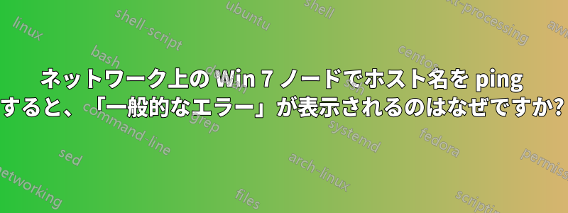 ネットワーク上の Win 7 ノードでホスト名を ping すると、「一般的なエラー」が表示されるのはなぜですか?