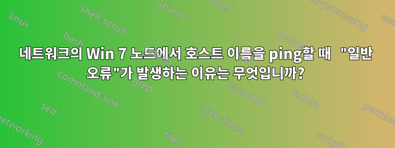 네트워크의 Win 7 노드에서 호스트 이름을 ping할 때 "일반 오류"가 발생하는 이유는 무엇입니까?