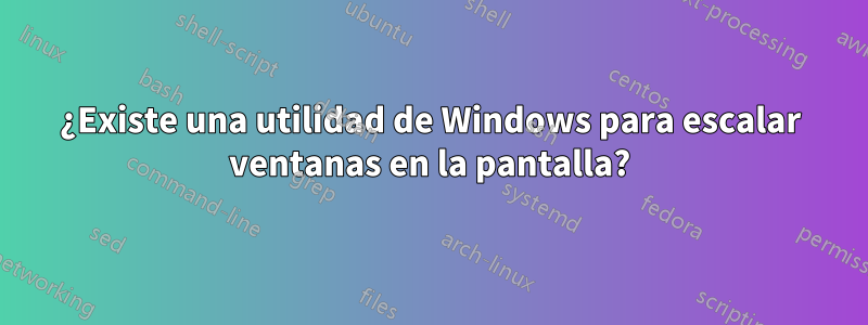 ¿Existe una utilidad de Windows para escalar ventanas en la pantalla?