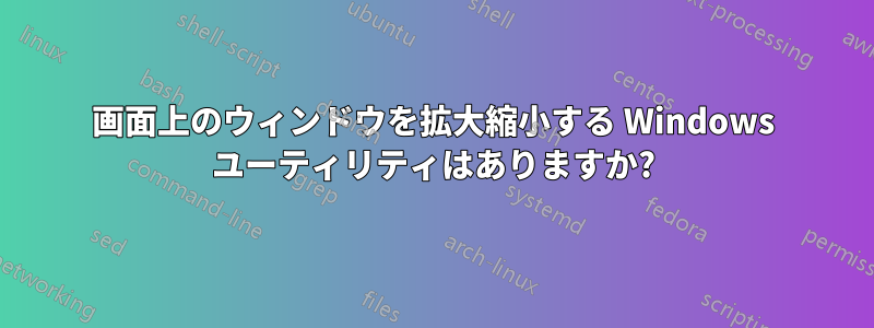 画面上のウィンドウを拡大縮小する Windows ユーティリティはありますか?