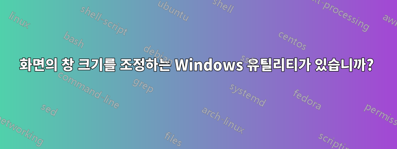 화면의 창 크기를 조정하는 Windows 유틸리티가 있습니까?