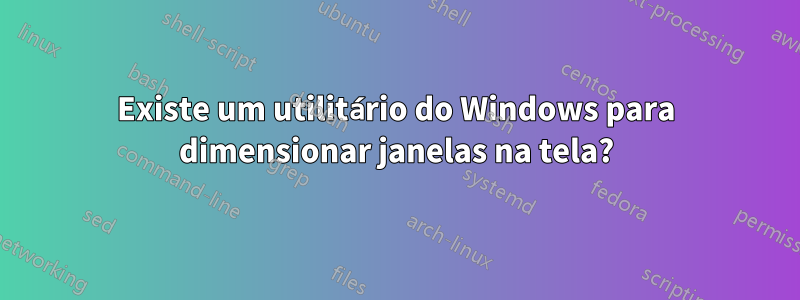 Existe um utilitário do Windows para dimensionar janelas na tela?