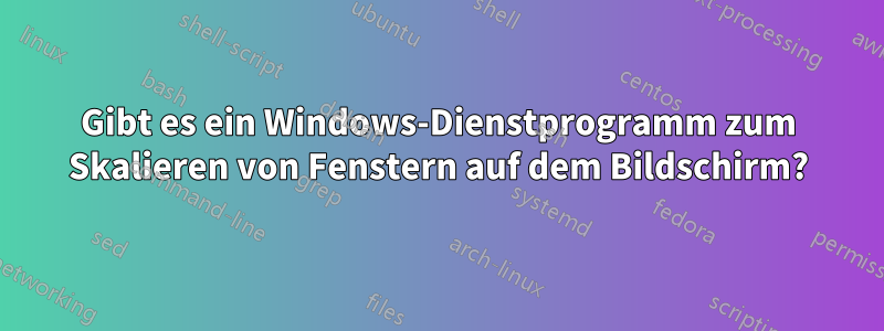 Gibt es ein Windows-Dienstprogramm zum Skalieren von Fenstern auf dem Bildschirm?