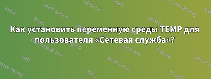 Как установить переменную среды TEMP для пользователя «Сетевая служба»?