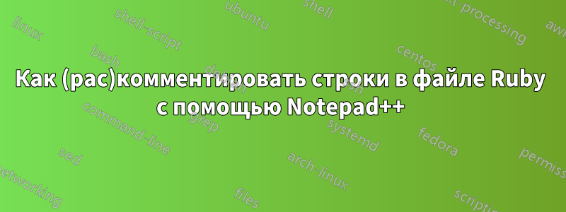 Как (рас)комментировать строки в файле Ruby с помощью Notepad++