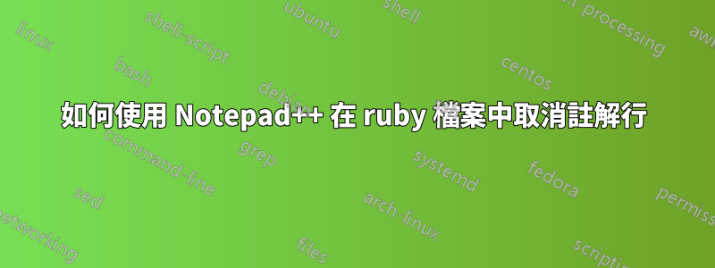 如何使用 Notepad++ 在 ruby​​ 檔案中取消註解行