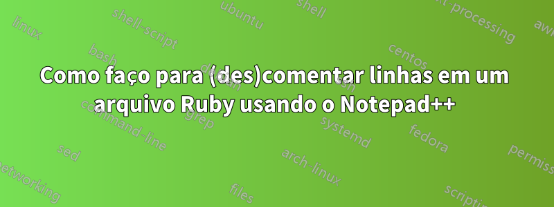 Como faço para (des)comentar linhas em um arquivo Ruby usando o Notepad++