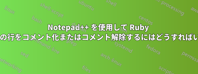 Notepad++ を使用して Ruby ファイル内の行をコメント化またはコメント解除するにはどうすればいいですか?