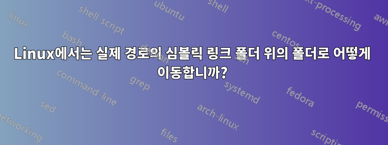 Linux에서는 실제 경로의 심볼릭 링크 폴더 위의 폴더로 어떻게 이동합니까?