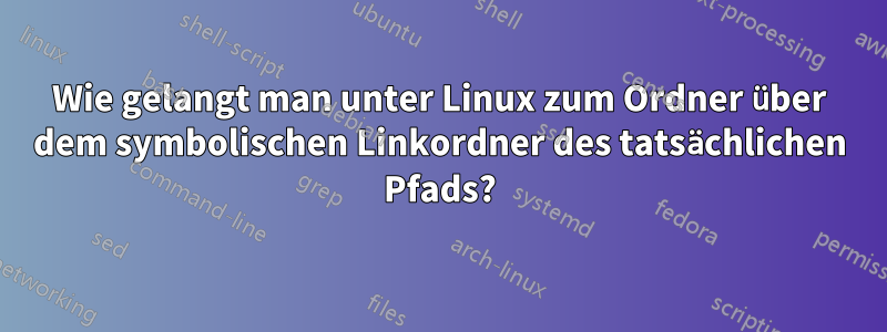 Wie gelangt man unter Linux zum Ordner über dem symbolischen Linkordner des tatsächlichen Pfads?