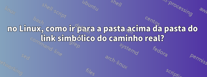 no Linux, como ir para a pasta acima da pasta do link simbólico do caminho real?