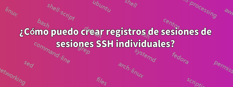 ¿Cómo puedo crear registros de sesiones de sesiones SSH individuales?