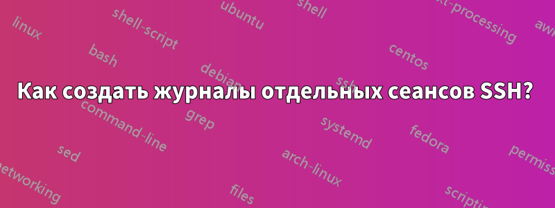 Как создать журналы отдельных сеансов SSH?