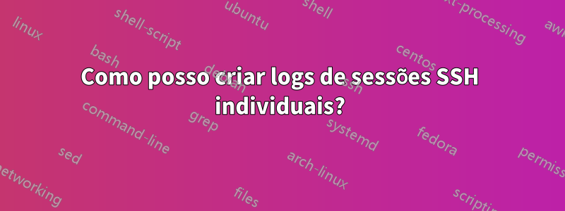 Como posso criar logs de sessões SSH individuais?