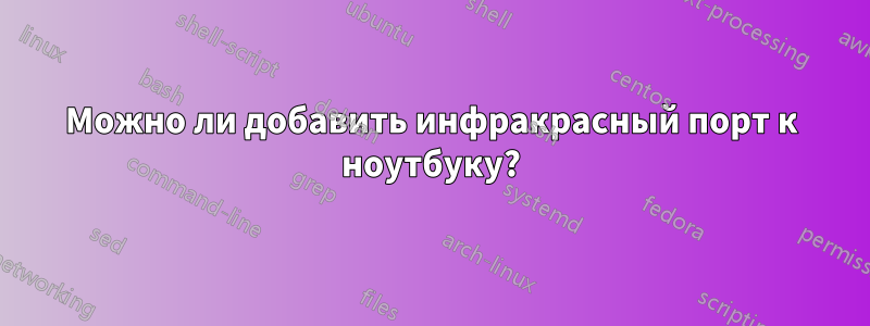 Можно ли добавить инфракрасный порт к ноутбуку?