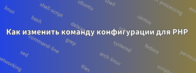 Как изменить команду конфигурации для PHP