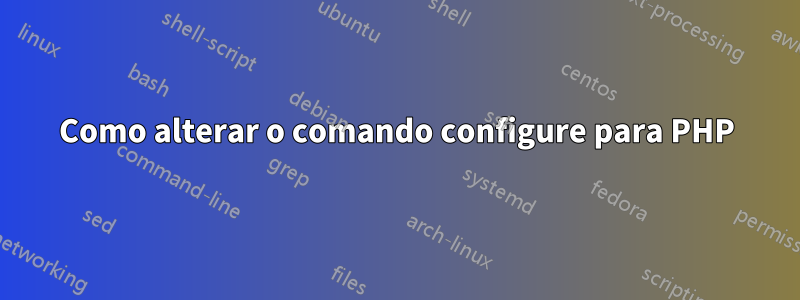 Como alterar o comando configure para PHP