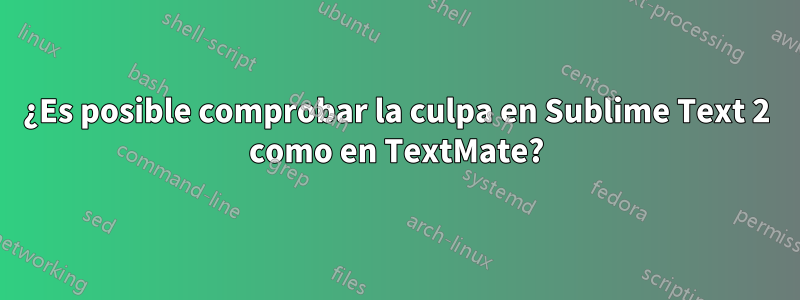 ¿Es posible comprobar la culpa en Sublime Text 2 como en TextMate?