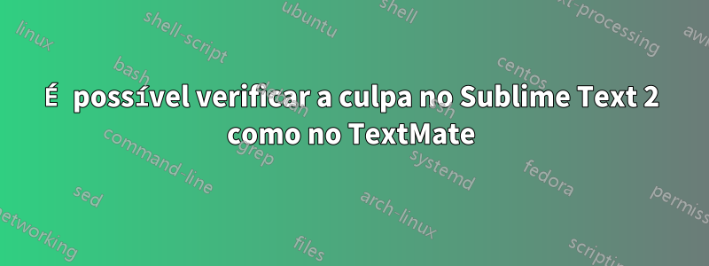 É possível verificar a culpa no Sublime Text 2 como no TextMate