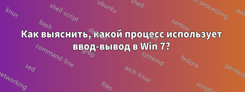 Как выяснить, какой процесс использует ввод-вывод в Win 7?