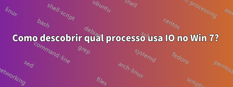 Como descobrir qual processo usa IO no Win 7?