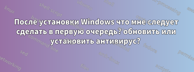 После установки Windows что мне следует сделать в первую очередь? обновить или установить антивирус? 