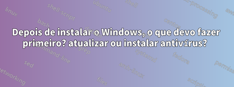 Depois de instalar o Windows, o que devo fazer primeiro? atualizar ou instalar antivírus? 