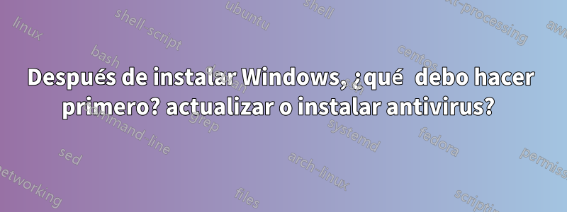 Después de instalar Windows, ¿qué debo hacer primero? actualizar o instalar antivirus? 