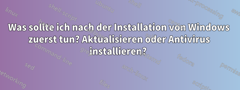 Was sollte ich nach der Installation von Windows zuerst tun? Aktualisieren oder Antivirus installieren? 