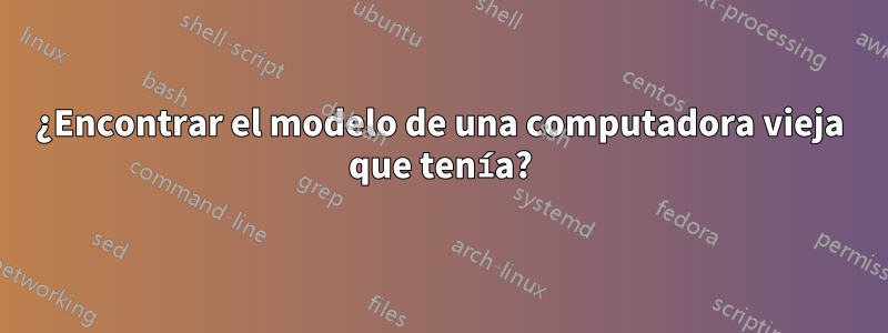 ¿Encontrar el modelo de una computadora vieja que tenía?