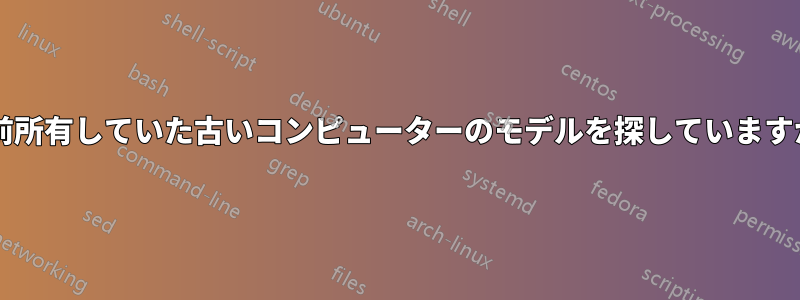 以前所有していた古いコンピューターのモデルを探していますか?