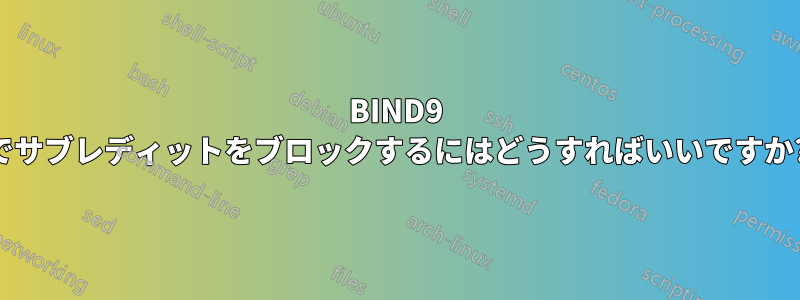 BIND9 でサブレディットをブロックするにはどうすればいいですか?