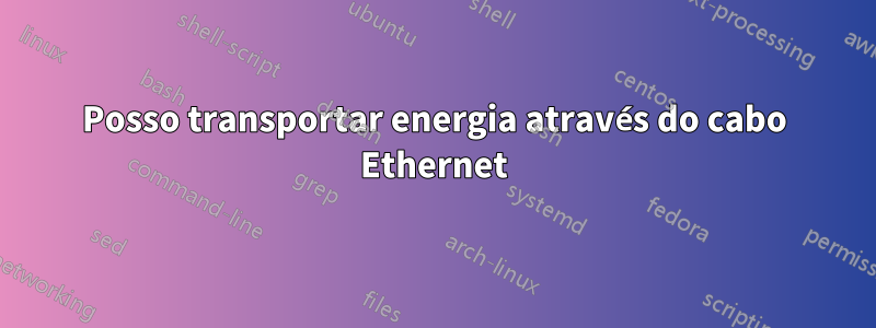 Posso transportar energia através do cabo Ethernet