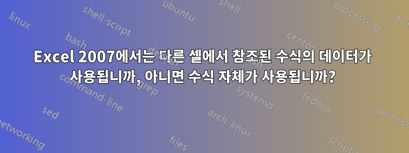 Excel 2007에서는 다른 셀에서 참조된 수식의 데이터가 사용됩니까, 아니면 수식 자체가 사용됩니까?