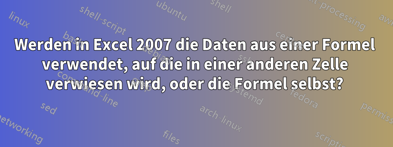 Werden in Excel 2007 die Daten aus einer Formel verwendet, auf die in einer anderen Zelle verwiesen wird, oder die Formel selbst?