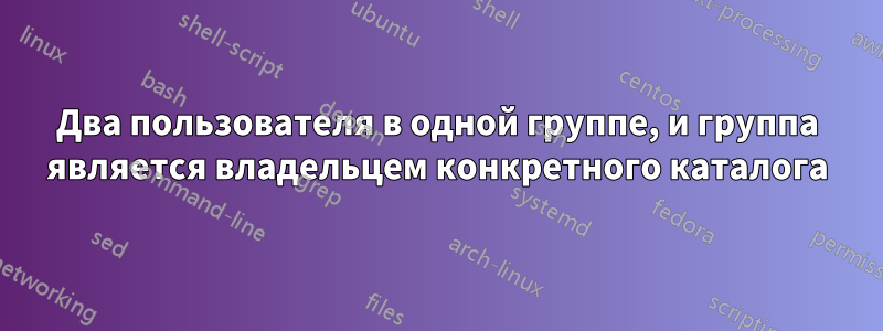 Два пользователя в одной группе, и группа является владельцем конкретного каталога