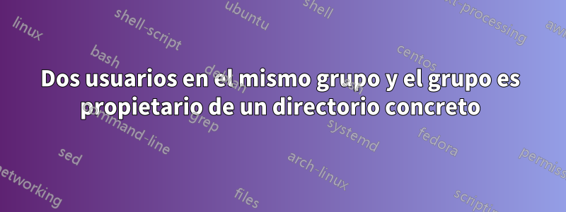 Dos usuarios en el mismo grupo y el grupo es propietario de un directorio concreto