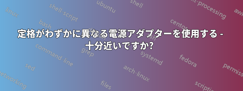 定格がわずかに異なる電源アダプターを使用する - 十分近いですか? 