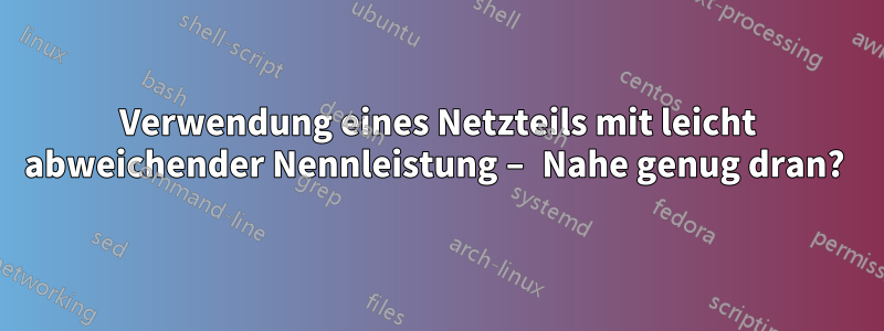 Verwendung eines Netzteils mit leicht abweichender Nennleistung – Nahe genug dran? 