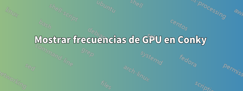 Mostrar frecuencias de GPU en Conky