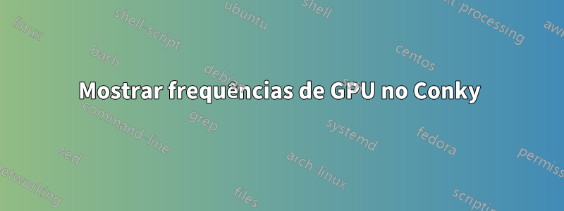 Mostrar frequências de GPU no Conky